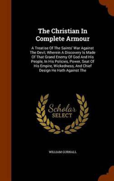 The Christian in Complete Armour: A Treatise of the Saints' War Against the Devil, Wherein a Discovery Is Made of That Grand Enemy of God and His People, in His Policies, Power, Seat of His Empire, Wickedness, and Chief Design He Hath Against the - William Gurnall - Books - Arkose Press - 9781344786911 - October 17, 2015