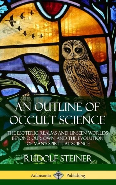 Cover for Rudolf Steiner · An Outline of Occult Science: The Esoteric Realms and Unseen Worlds Beyond Our Own, and the Evolution of Man's Spiritual Science (Hardcover) (Hardcover Book) (2018)