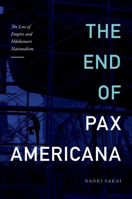 Cover for Naoki Sakai · The End of Pax Americana: The Loss of Empire and Hikikomori Nationalism - Asia-Pacific: Culture, Politics, and Society (Paperback Bog) (2022)