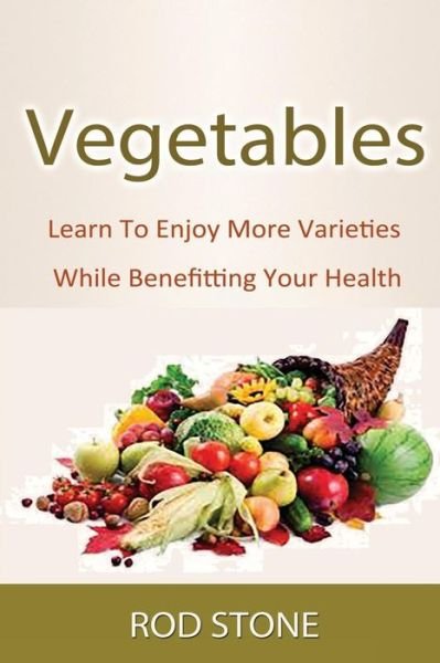 Vegetables: Learn to Enjoy More Varieties While Benefitting Your Health - Rod Stone - Boeken - Createspace - 9781493554911 - 21 oktober 2013