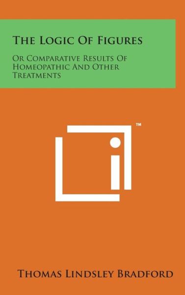 Cover for Thomas Lindsley Bradford · The Logic of Figures: or Comparative Results of Homeopathic and Other Treatments (Hardcover Book) (2014)