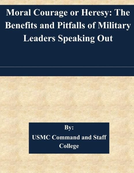 Cover for Usmc Command and Staff College · Moral Courage or Heresy: the Benefits and Pitfalls of Military Leaders Speaking out (Paperback Book) (2015)