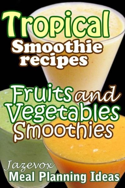 Tropical Smoothie Recipes - Fruits and Vegetables Smoothies: Meal Planning Ideas - Jazevox - Livres - Createspace - 9781517346911 - 14 septembre 2015