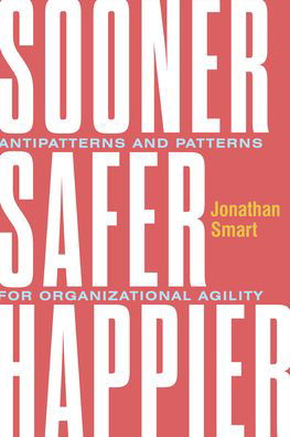 Cover for Jonathan Smart · Sooner Safer Happier: Antipatterns and Patterns for Business Agility (Hardcover Book) (2020)