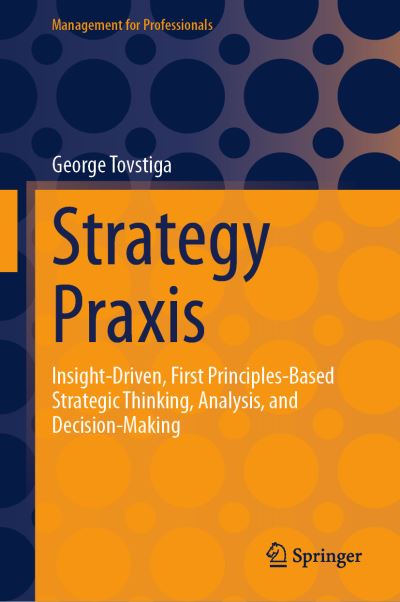 Cover for George Tovstiga · Strategy Praxis: Insight-Driven, First Principles-Based Strategic Thinking, Analysis, and Decision-Making - Management for Professionals (Hardcover Book) [1st ed. 2023 edition] (2023)