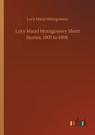 Cover for Lucy Maud Montgomery · Lucy Maud Montgomery Short Stories, 1907 to 1908 (Paperback Bog) (2020)