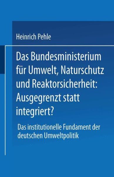Cover for Heinrich Pehle · Das Bundesministerium Fur Umwelt, Naturschutz Und Reaktorsicherheit: Ausgegrenzt Statt Integriert?: Das Institutionelle Fundament Der Deutschen Umweltpolitik (Paperback Book) [1998 edition] (1998)