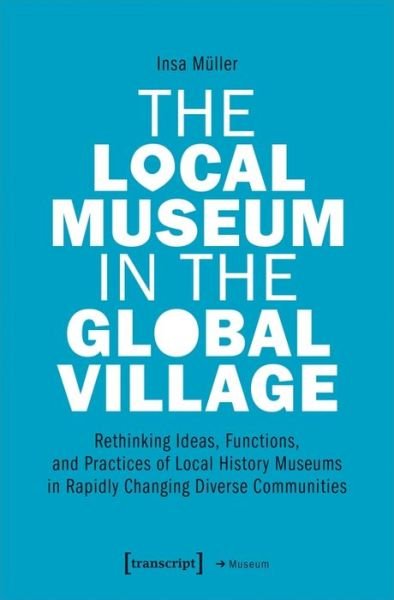 Cover for Insa Muller · The Local Museum in the Global Village – Rethinking Ideas, Functions, and Practices of Local History Museums in Rapidly Changing Diverse - Museum (Paperback Book) (2020)