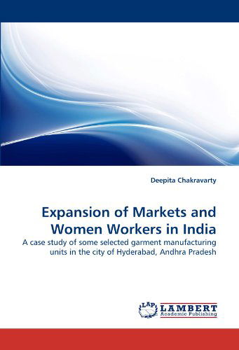 Cover for Deepita Chakravarty · Expansion of Markets and Women Workers in India: a Case Study of Some Selected Garment Manufacturing Units in the City of Hyderabad, Andhra Pradesh (Paperback Book) (2011)