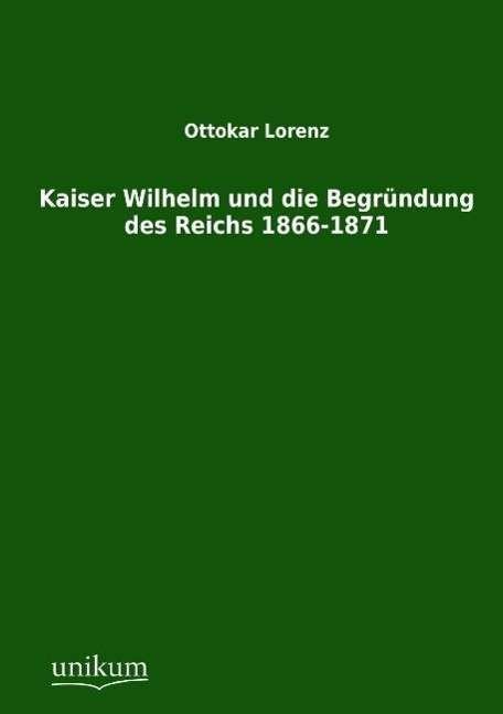 Cover for Ottokar Lorenz · Kaiser Wilhelm und die Begrundung des Reichs 1866-1871 (Pocketbok) [German edition] (2012)