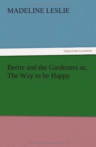 Bertie and the Gardeners Or, the Way to Be Happy - Madeline Leslie - Books - TREDITION CLASSICS - 9783847212911 - December 12, 2012