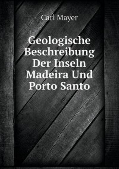 Geologische Beschreibung Der Inseln Madeira Und Porto Santo - Carl Mayer - Books - Book on Demand Ltd. - 9785519083911 - April 25, 2014