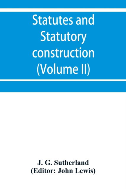 Cover for J G Sutherland · Statutes and statutory construction, including a discussion of legislative powers, constitutional regulations relative to the forms of legislation and to legislative procedure (Volume II) (Paperback Book) (2019)