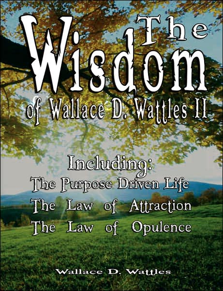 The Wisdom of Wallace D. Wattles II - Including: the Purpose Driven Life, the Law of Attraction & the Law of Opulence - Wallace D. Wattles - Books - BN Publishing - 9789562913911 - March 8, 2007
