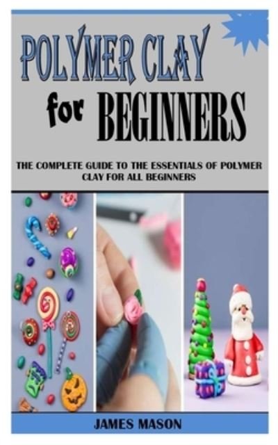 Cover for James Mason · Polymer Clay for Beginners: The Complete Guide To The Essentials Of Polymer Clay For All Beginners (Taschenbuch) (2021)