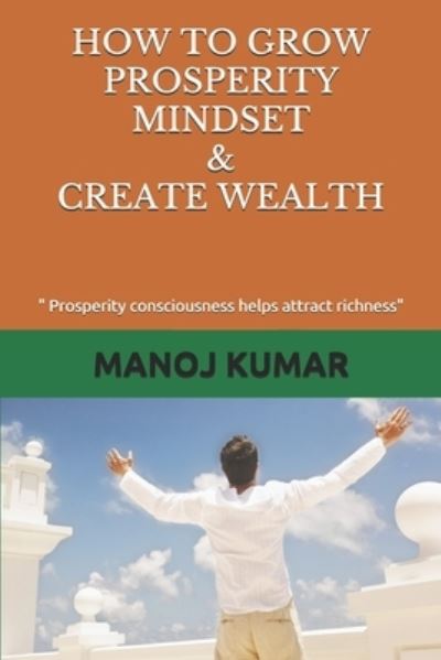 How to Grow Prosperity Mindset & Create Wealth - Manoj Kumar - Books - Independently Published - 9798596060911 - January 19, 2021