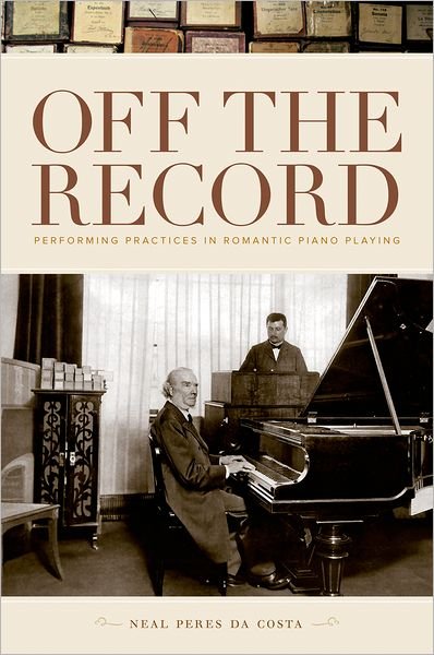 Peres da Costa, Neal (Lecturer in Musicology and Chair of Early Music Unit, Lecturer in Musicology and Chair of Early Music Unit, Sydney Conservatorium of Music, University of Sydney, Macquarie, Australia) · Off the Record: Performing Practices in Romantic Piano Playing (Hardcover Book) (2012)