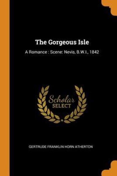 The Gorgeous Isle : A Romance : Scene Nevis, B.W.I., 1842 - Gertrude Franklin Horn Atherton - Books - Franklin Classics Trade Press - 9780344368912 - October 28, 2018