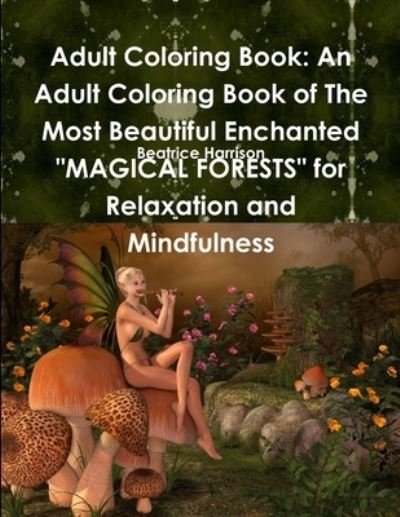 Adult Coloring Book: An Adult Coloring Book of The Most Beautiful Enchanted "MAGICAL FORESTS" for Relaxation and Mindfulness - Beatrice Harrison - Books - Lulu.com - 9780359081912 - September 11, 2018