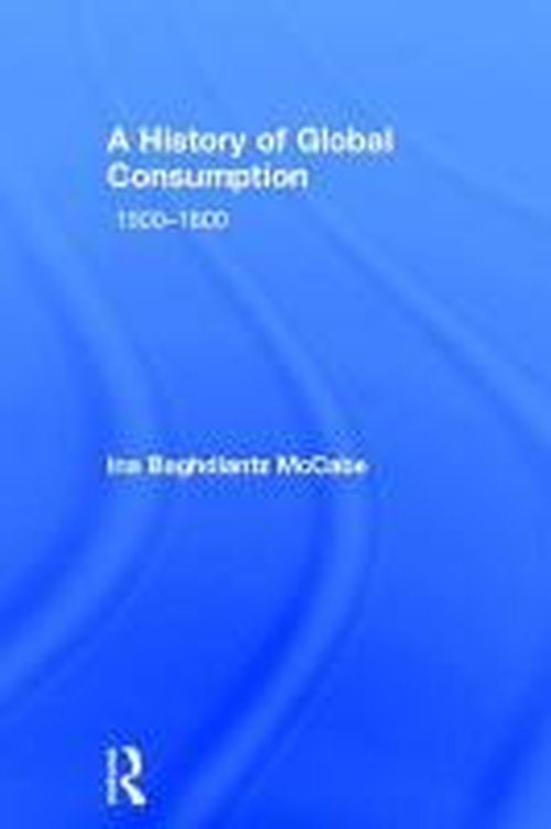 Cover for Baghdiantz McCabe, Ina (Tufts University, USA) · A History of Global Consumption: 1500 - 1800 (Gebundenes Buch) (2014)