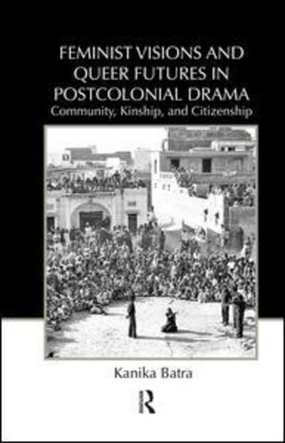 Cover for Batra, Kanika (Texas Tech University, USA) · Feminist Visions and Queer Futures in Postcolonial Drama: Community, Kinship, and Citizenship - Routledge Advances in Theatre &amp; Performance Studies (Hardcover Book) (2010)