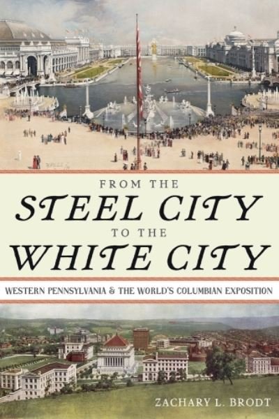 Cover for Zachary L. Brodt · From the Steel City to the White City: Western Pennsylvania and the World's Columbian Exposition (Hardcover bog) (2023)