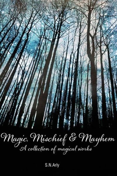 Cover for S N Arly · Magic, Mischief &amp; Mayhem: a Collection of Magical Works (Paperback Book) (2014)