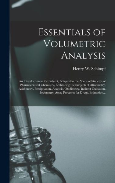 Cover for Henry W (Henry William) B Schimpf · Essentials of Volumetric Analysis; an Introduction to the Subject, Adapted to the Needs of Students of Pharmaceutical Chemistry, Embracing the Subjects of Alkalimetry, Acidimetry, Precipitation, Analysis, Oxidimetry, Indirect Oxidation, Iodometry, ... (Hardcover Book) (2021)