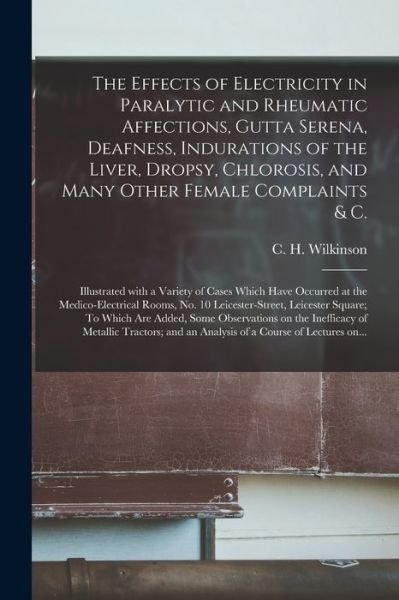 Cover for C H (Charles Henry) Wilkinson · The Effects of Electricity in Paralytic and Rheumatic Affections, Gutta Serena, Deafness, Indurations of the Liver, Dropsy, Chlorosis, and Many Other Female Complaints &amp; C.: Illustrated With a Variety of Cases Which Have Occurred at The... (Paperback Book) (2021)
