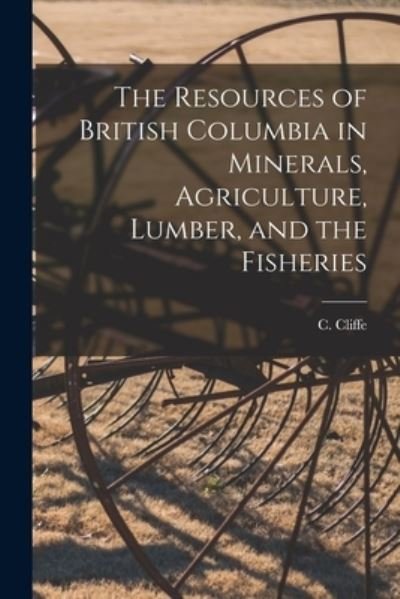 Cover for C (Charles) 1842-1931 Cliffe · The Resources of British Columbia in Minerals, Agriculture, Lumber, and the Fisheries [microform] (Paperback Bog) (2021)