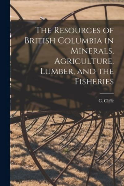 The Resources of British Columbia in Minerals, Agriculture, Lumber, and the Fisheries [microform] - C (Charles) 1842-1931 Cliffe - Books - Legare Street Press - 9781015322912 - September 10, 2021