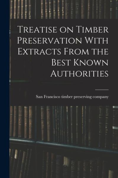 Cover for San Francisco Timber Preserving Compa · Treatise on Timber Preservation with Extracts from the Best Known Authorities (Book) (2022)