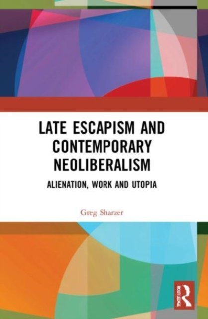 Cover for Sharzer, Greg (University of Toronto Scarborough, Canada) · Late Escapism and Contemporary Neoliberalism: Alienation, Work and Utopia (Taschenbuch) (2023)