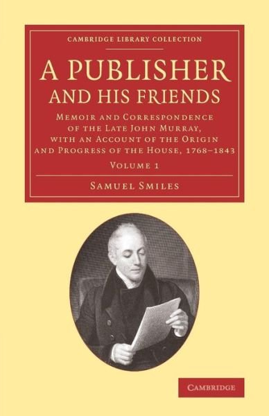 Cover for Samuel Smiles · A Publisher and his Friends: Volume 1: Memoir and Correspondence of the Late John Murray, with an Account of the Origin and Progress of the House, 1768–1843 - Cambridge Library Collection - History of Printing, Publishing and Libraries (Paperback Book) (2014)