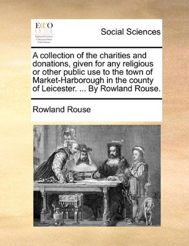 Cover for Rowland Rouse · A Collection of the Charities and Donations, Given for Any Religious or Other Public Use to the Town of Market-harborough in the County of Leicester. ... by Rowland Rouse. (Paperback Book) (2010)