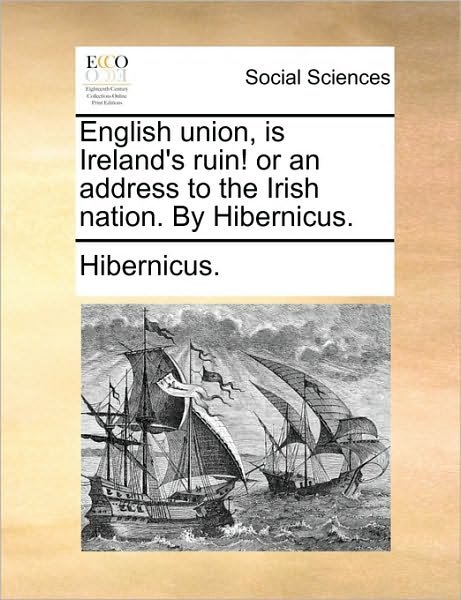 English Union, is Ireland's Ruin! or an Address to the Irish Nation. by Hibernicus. - Hibernicus - Bøker - Gale Ecco, Print Editions - 9781170580912 - 29. mai 2010