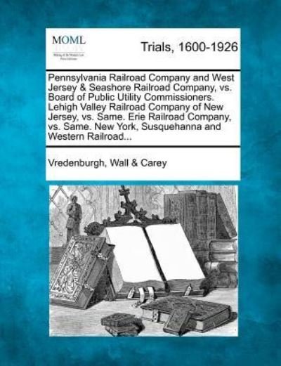 Cover for Vredenburgh Wall Carey · Pennsylvania Railroad Company and West Jersey &amp; Seashore Railroad Company, vs. Board of Public Utility Commissioners. Lehigh Valley Railroad Company O (Pocketbok) (2012)