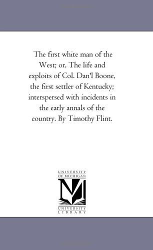 Cover for Michigan Historical Reprint Series · The First White Man of the West; Or, the Life and Exploits of Col. Dan'l Boone, the First Settler of Kentucky; Interspersed with Incidents in the Early Annals of the Country. by Timothy Flint. (Paperback Book) (2006)