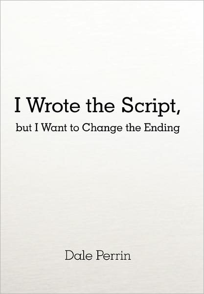 I Wrote the Script, but I Want to Change the Ending - Dale Perrin - Books - iUniverse - 9781450268912 - April 6, 2011