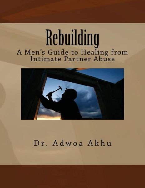Cover for Adwoa Akhu · Rebuilding: a Men's Guide to Healing from Intimate Partner Abuse: a Men's Guide to Healing from Intimate Partner Abuse (Taschenbuch) (2013)