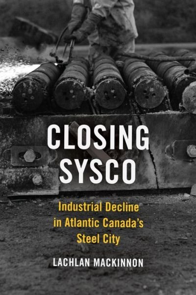 Lachlan MacKinnon · Closing Sysco: Industrial Decline in Atlantic Canada's Steel City - Studies in Atlantic Canada History (Hardcover Book) (2020)