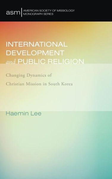 Cover for Haemin Lee · International Development and Public Religion: Changing Dynamics of Christian Mission in South Korea - American Society of Missiology Monograph (Hardcover Book) (2016)
