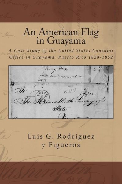 Cover for Luis G Rodriguez Y Figueroa · An American Flag in Guayama: a Case Study of the United States Consular Office in Guayama, Puerto Rico 1828-1852 (Paperback Book) (2015)