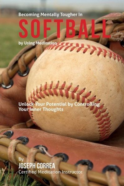 Cover for Correa (Certified Meditation Instructor) · Become Mentally Tougher in Softball by Using Meditation: Unlock Your Potential by Controlling Your Inner Thoughts (Paperback Book) (2015)