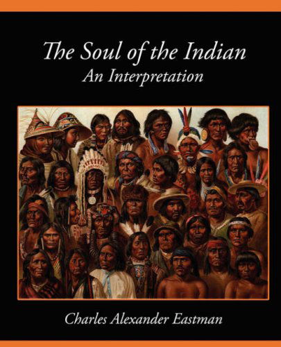 The Soul of the Indian an Interpretation - Charles Alexander Eastman - Books - Book Jungle - 9781604245912 - November 8, 2007