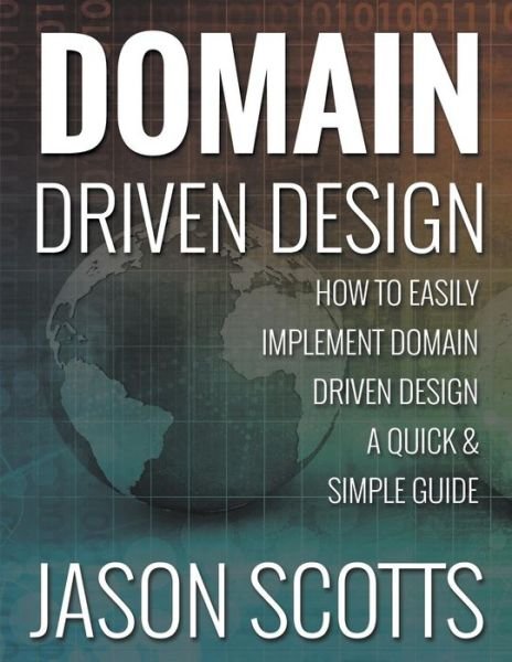 Cover for Jason Scotts · Domain Driven Design: How to Easily Implement Domain Driven Design - A Quick &amp; Simple Guide (Paperback Bog) (2015)
