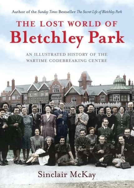 Cover for Sinclair McKay · The Lost World of Bletchley Park: The Illustrated History of the Wartime Codebreaking Centre (Hardcover Book) (2013)