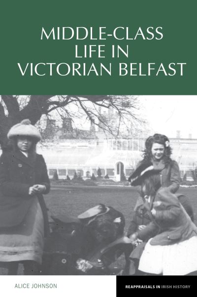 Middle-Class Life in Victorian Belfast - Reappraisals in Irish History - Alice Johnson - Bøger - Liverpool University Press - 9781802076912 - 1. august 2022