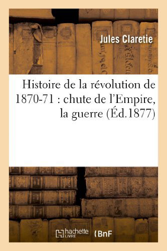 Histoire de la Revolution de 1870-71: Chute de l'Empire, La Guerre, Le Gouvernement de la Defense: La Paix, Le Siege de Paris, La Commune de Paris, Le Gouvernement de M. Thiers - Histoire - Jules Claretie - Books - Hachette Livre - BNF - 9782012869912 - September 1, 2013