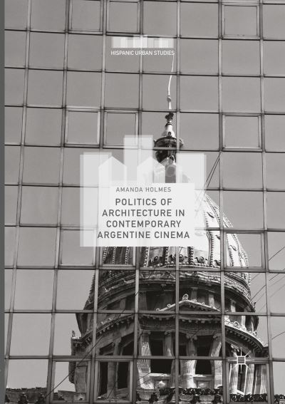 Cover for Amanda Holmes · Politics of Architecture in Contemporary Argentine Cinema - Hispanic Urban Studies (Paperback Book) [Softcover reprint of the original 1st ed. 2017 edition] (2018)